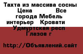 Тахта из массива сосны › Цена ­ 4 600 - Все города Мебель, интерьер » Кровати   . Удмуртская респ.,Глазов г.